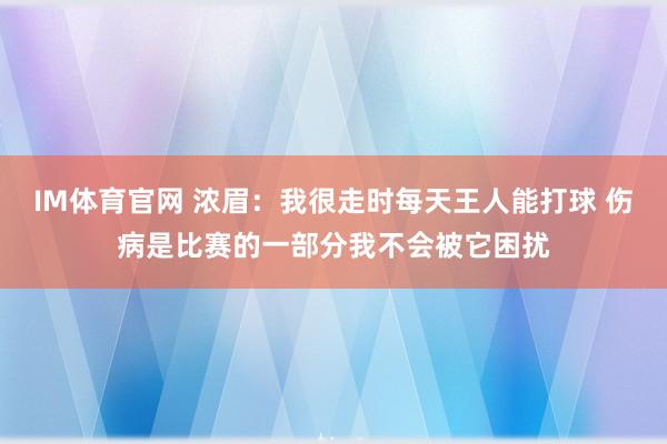 IM体育官网 浓眉：我很走时每天王人能打球 伤病是比赛的一部分我不会被它困扰