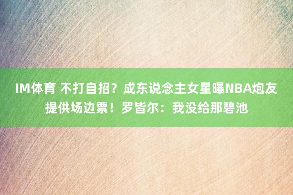 IM体育 不打自招？成东说念主女星曝NBA炮友提供场边票！罗皆尔：我没给那碧池