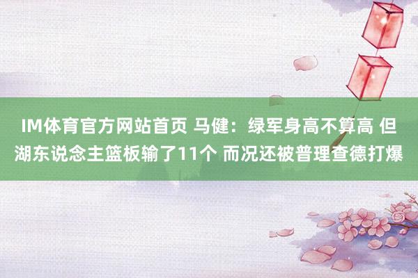 IM体育官方网站首页 马健：绿军身高不算高 但湖东说念主篮板输了11个 而况还被普理查德打爆