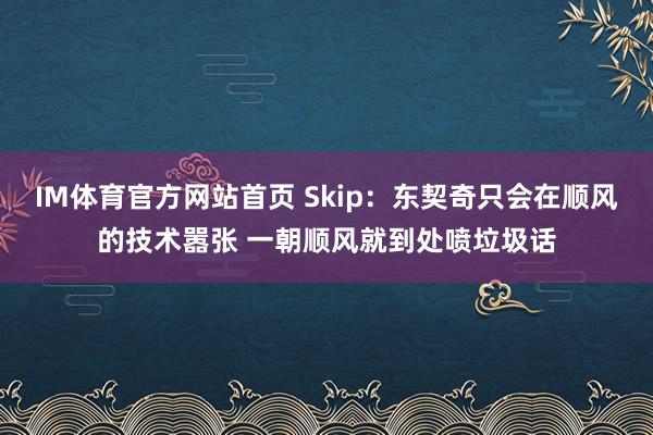 IM体育官方网站首页 Skip：东契奇只会在顺风的技术嚣张 一朝顺风就到处喷垃圾话