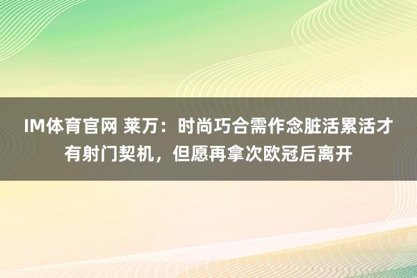 IM体育官网 莱万：时尚巧合需作念脏活累活才有射门契机，但愿再拿次欧冠后离开