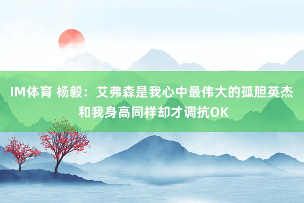 IM体育 杨毅：艾弗森是我心中最伟大的孤胆英杰 和我身高同样却才调抗OK