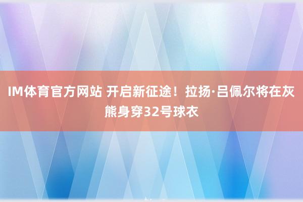 IM体育官方网站 开启新征途！拉扬·吕佩尔将在灰熊身穿32号球衣