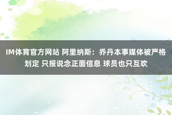 IM体育官方网站 阿里纳斯：乔丹本事媒体被严格划定 只报说念正面信息 球员也只互吹