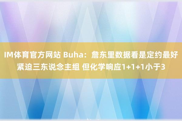 IM体育官方网站 Buha：詹东里数据看是定约最好紧迫三东说念主组 但化学响应1+1+1小于3