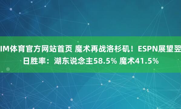 IM体育官方网站首页 魔术再战洛杉矶！ESPN展望翌日胜率：湖东说念主58.5% 魔术41.5%