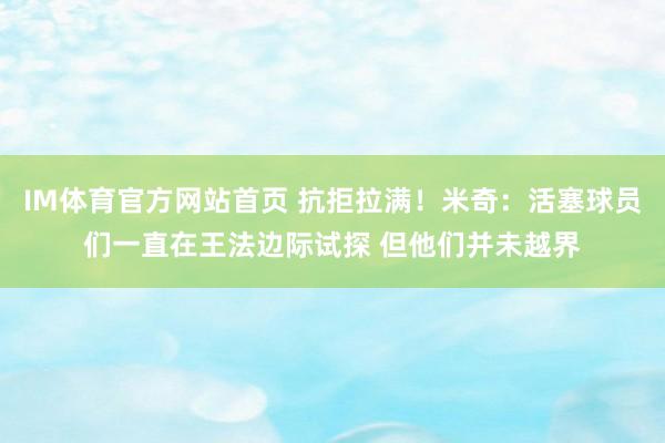 IM体育官方网站首页 抗拒拉满！米奇：活塞球员们一直在王法边际试探 但他们并未越界