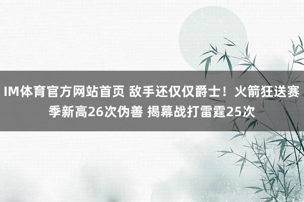 IM体育官方网站首页 敌手还仅仅爵士！火箭狂送赛季新高26次伪善 揭幕战打雷霆25次