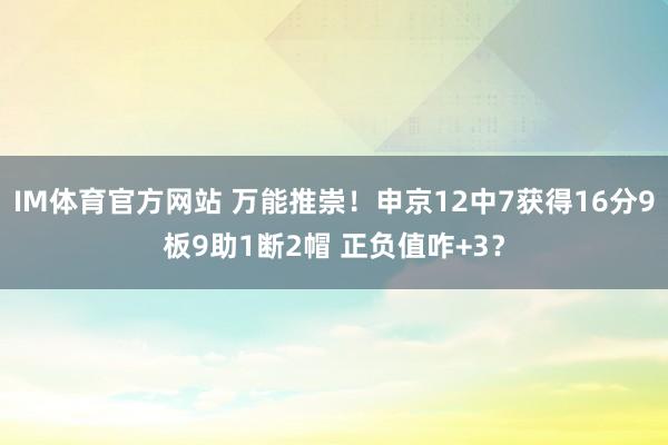 IM体育官方网站 万能推崇！申京12中7获得16分9板9助1断2帽 正负值咋+3？