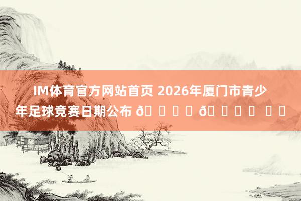 IM体育官方网站首页 2026年厦门市青少年足球竞赛日期公布 🎙️🎙️ ​​