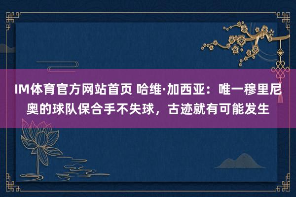 IM体育官方网站首页 哈维·加西亚：唯一穆里尼奥的球队保合手不失球，古迹就有可能发生