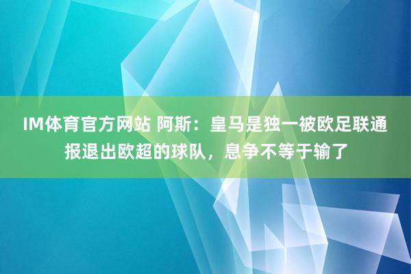 IM体育官方网站 阿斯：皇马是独一被欧足联通报退出欧超的球队，息争不等于输了