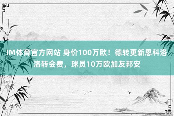 IM体育官方网站 身价100万欧！德转更新恩科洛洛转会费，球员10万欧加友邦安