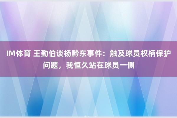 IM体育 王勤伯谈杨黔东事件：触及球员权柄保护问题，我恒久站在球员一侧