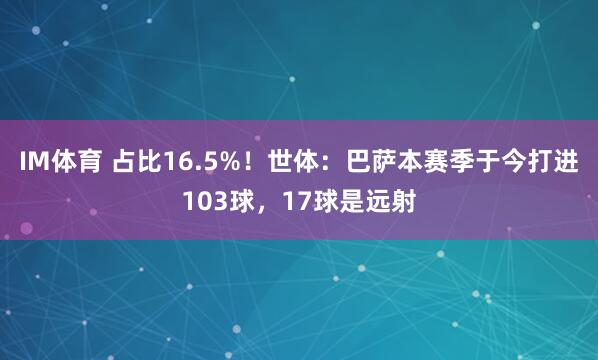 IM体育 占比16.5%！世体：巴萨本赛季于今打进103球，17球是远射