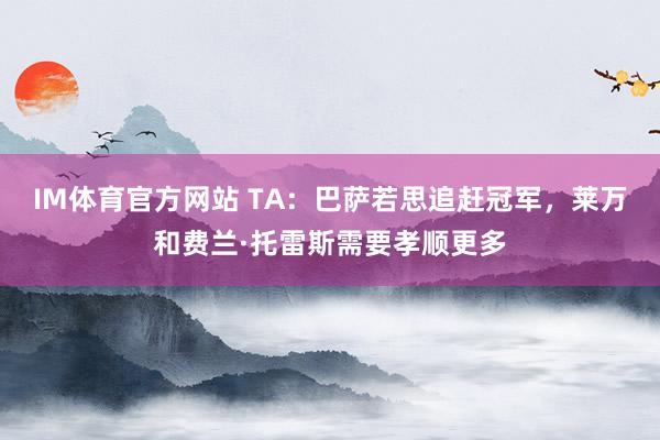 IM体育官方网站 TA：巴萨若思追赶冠军，莱万和费兰·托雷斯需要孝顺更多