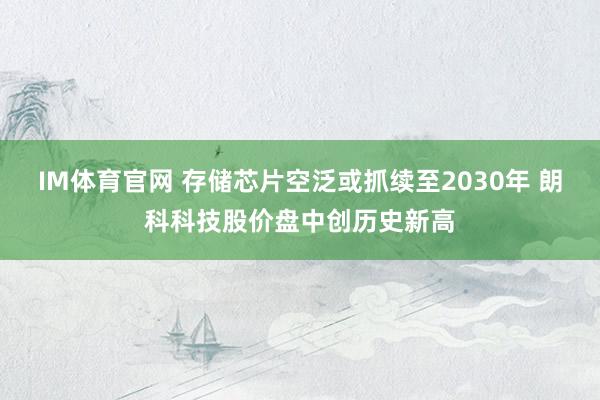 IM体育官网 存储芯片空泛或抓续至2030年 朗科科技股价盘中创历史新高