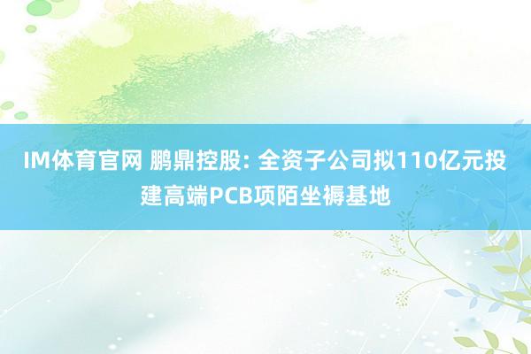 IM体育官网 鹏鼎控股: 全资子公司拟110亿元投建高端PCB项陌坐褥基地