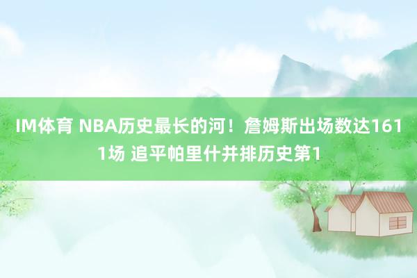 IM体育 NBA历史最长的河！詹姆斯出场数达1611场 追平帕里什并排历史第1