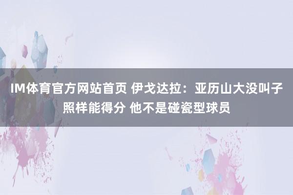 IM体育官方网站首页 伊戈达拉：亚历山大没叫子照样能得分 他不是碰瓷型球员