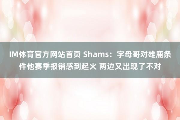 IM体育官方网站首页 Shams：字母哥对雄鹿条件他赛季报销感到起火 两边又出现了不对