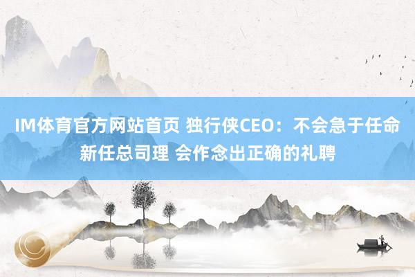 IM体育官方网站首页 独行侠CEO：不会急于任命新任总司理 会作念出正确的礼聘
