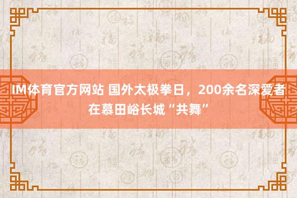 IM体育官方网站 国外太极拳日，200余名深爱者在慕田峪长城“共舞”