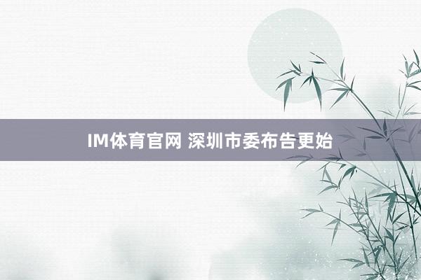 IM体育官网 深圳市委布告更始
