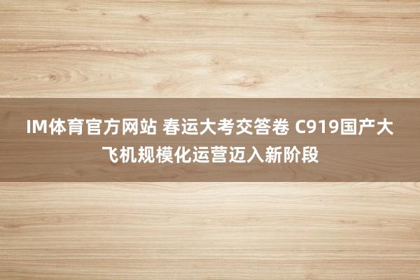 IM体育官方网站 春运大考交答卷 C919国产大飞机规模化运营迈入新阶段