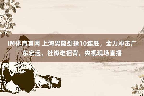 IM体育官网 上海男篮剑指10连胜，全力冲击广东宏远，杜锋难相背，央视现场直播