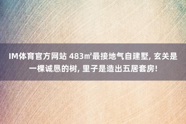 IM体育官方网站 483㎡最接地气自建墅， 玄关是一棵诚恳的树， 里子是造出五居套房!