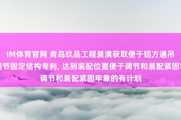 IM体育官网 青岛玖品工程装潢获取便于铝方通吊顶的安全可调节固定结构专利， 达到装配位置便于调节和装配紧固牢靠的有计划