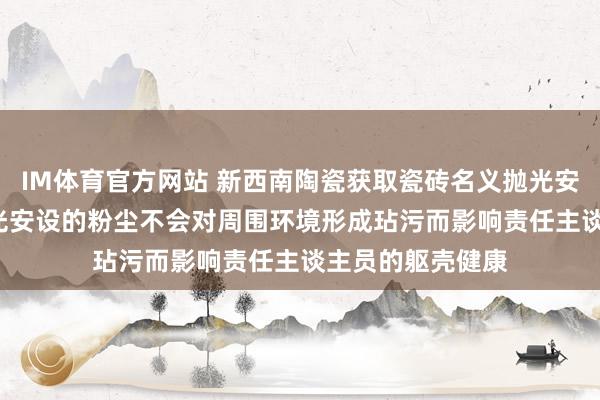 IM体育官方网站 新西南陶瓷获取瓷砖名义抛光安设专利， 使得抛光安设的粉尘不会对周围环境形成玷污而影响责任主谈主员的躯壳健康