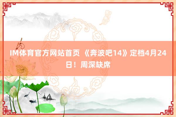 IM体育官方网站首页 《奔波吧14》定档4月24日！周深缺席