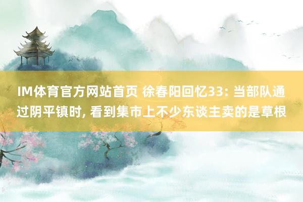 IM体育官方网站首页 徐春阳回忆33: 当部队通过阴平镇时， 看到集市上不少东谈主卖的是草根
