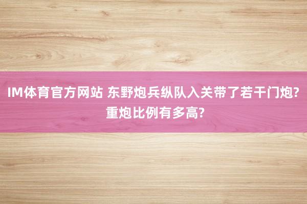 IM体育官方网站 东野炮兵纵队入关带了若干门炮? 重炮比例有多高?