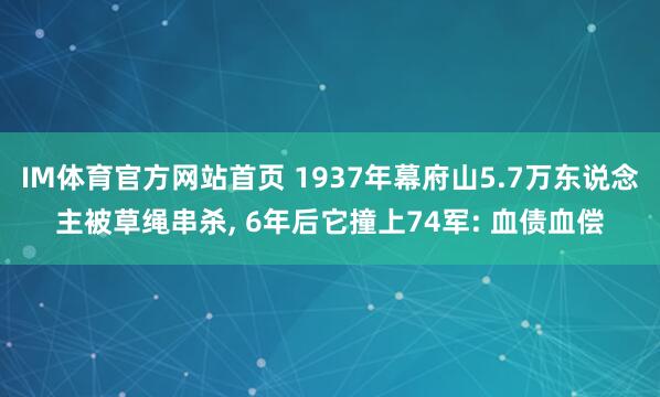 IM体育官方网站首页 1937年幕府山5.7万东说念主被草绳串杀， 6年后它撞上74军: 血债血偿
