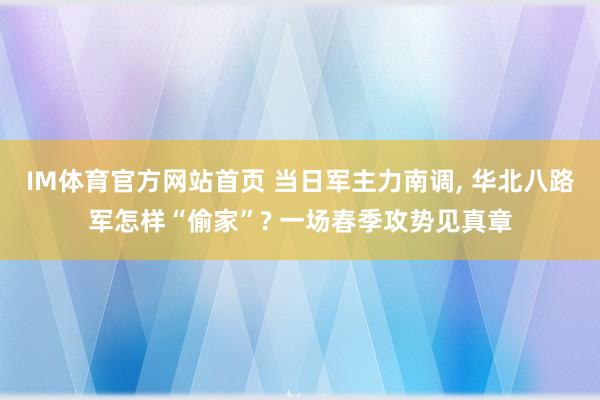 IM体育官方网站首页 当日军主力南调， 华北八路军怎样“偷家”? 一场春季攻势见真章