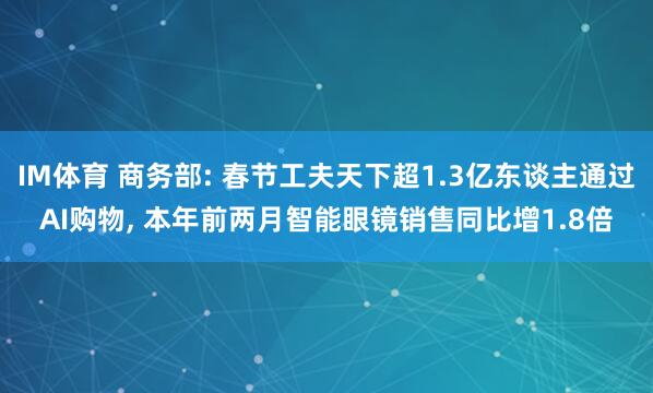 IM体育 商务部: 春节工夫天下超1.3亿东谈主通过AI购物， 本年前两月智能眼镜销售同比增1.8倍