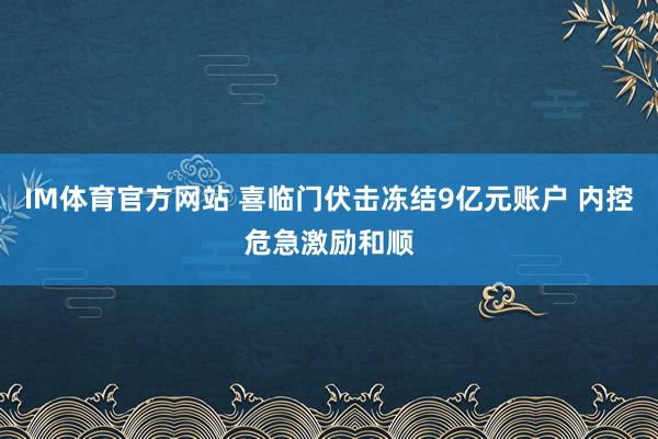 IM体育官方网站 喜临门伏击冻结9亿元账户 内控危急激励和顺