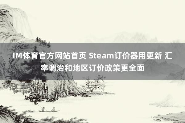 IM体育官方网站首页 Steam订价器用更新 汇率调治和地区订价政策更全面