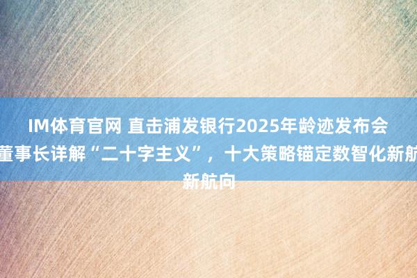 IM体育官网 直击浦发银行2025年龄迹发布会！董事长详解“二十字主义”，十大策略锚定数智化新航向