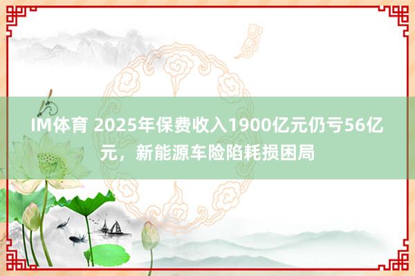 IM体育 2025年保费收入1900亿元仍亏56亿元，新能源车险陷耗损困局