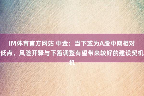 IM体育官方网站 中金：当下或为A股中期相对低点，风险开释与下落调整有望带来较好的建设契机