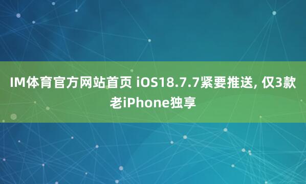 IM体育官方网站首页 iOS18.7.7紧要推送， 仅3款老iPhone独享