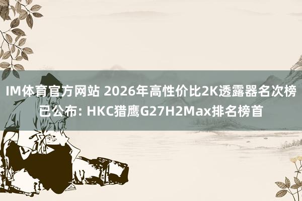 IM体育官方网站 2026年高性价比2K透露器名次榜已公布: HKC猎鹰G27H2Max排名榜首