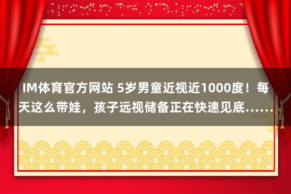 IM体育官方网站 5岁男童近视近1000度！每天这么带娃，孩子远视储备正在快速见底……