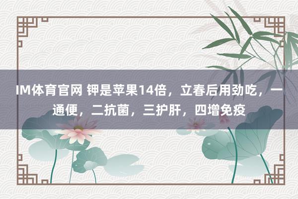 IM体育官网 钾是苹果14倍，立春后用劲吃，一通便，二抗菌，三护肝，四增免疫