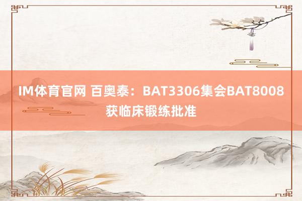 IM体育官网 百奥泰：BAT3306集会BAT8008获临床锻练批准