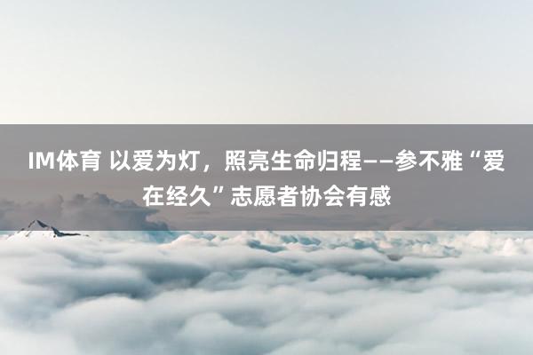 IM体育 以爱为灯，照亮生命归程——参不雅“爱在经久”志愿者协会有感